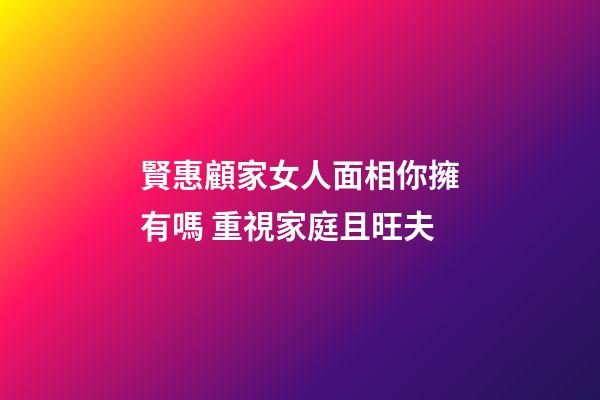 賢惠顧家女人面相你擁有嗎 重視家庭且旺夫